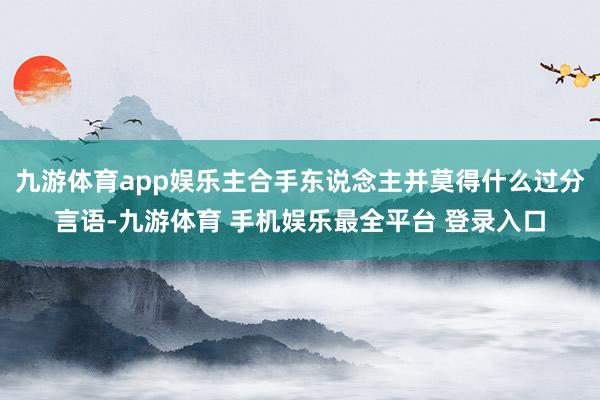 九游体育app娱乐主合手东说念主并莫得什么过分言语-九游体育 手机娱乐最全平台 登录入口