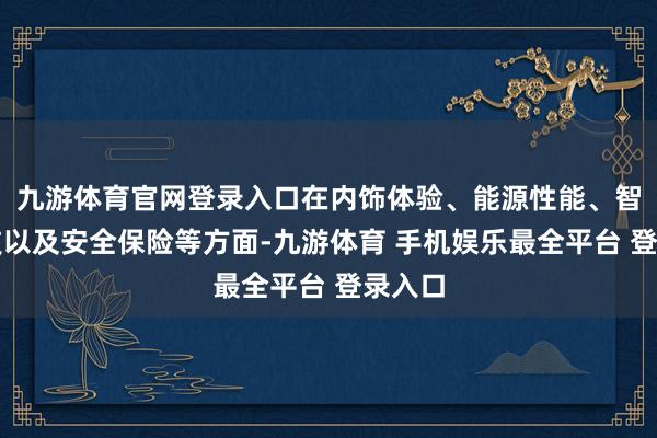 九游体育官网登录入口在内饰体验、能源性能、智能科技以及安全保险等方面-九游体育 手机娱乐最全平台 登录入口