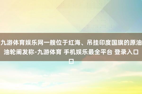 九游体育娱乐网一艘位于红海、吊挂印度国旗的原油油轮阐发称-九游体育 手机娱乐最全平台 登录入口