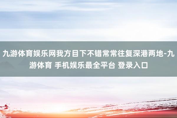 九游体育娱乐网我方目下不错常常往复深港两地-九游体育 手机娱乐最全平台 登录入口