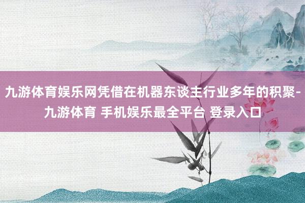 九游体育娱乐网凭借在机器东谈主行业多年的积聚-九游体育 手机娱乐最全平台 登录入口