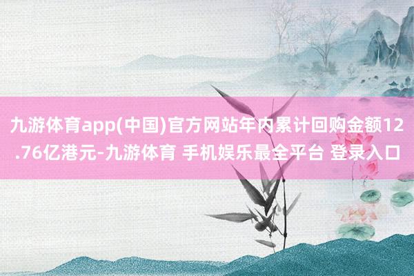 九游体育app(中国)官方网站年内累计回购金额12.76亿港元-九游体育 手机娱乐最全平台 登录入口