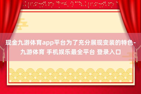 现金九游体育app平台为了充分展现变装的特色-九游体育 手机娱乐最全平台 登录入口