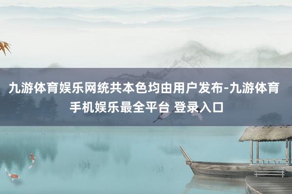 九游体育娱乐网统共本色均由用户发布-九游体育 手机娱乐最全平台 登录入口