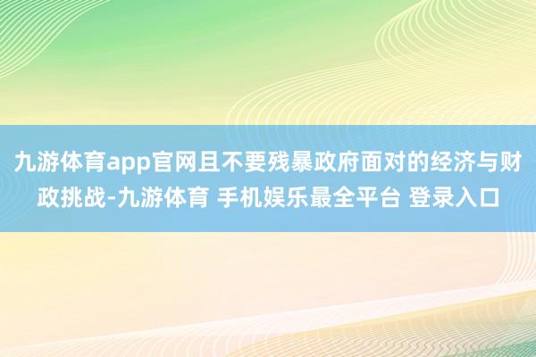 九游体育app官网且不要残暴政府面对的经济与财政挑战-九游体育 手机娱乐最全平台 登录入口