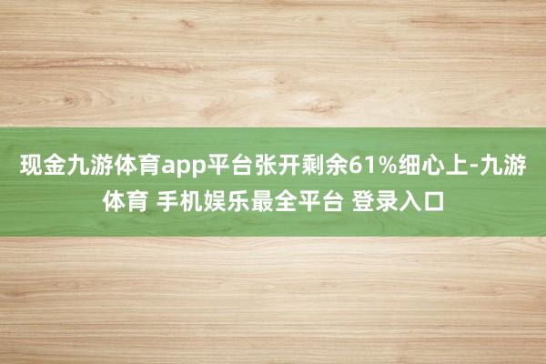 现金九游体育app平台张开剩余61%细心上-九游体育 手机娱乐最全平台 登录入口