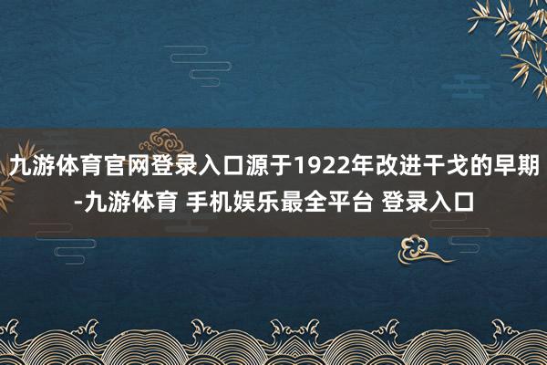 九游体育官网登录入口源于1922年改进干戈的早期-九游体育 手机娱乐最全平台 登录入口