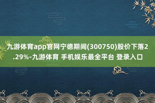九游体育app官网宁德期间(300750)股价下落2.29%-九游体育 手机娱乐最全平台 登录入口