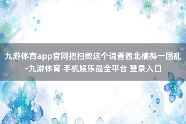 九游体育app官网把扫数这个词晋西北搞得一团乱-九游体育 手机娱乐最全平台 登录入口