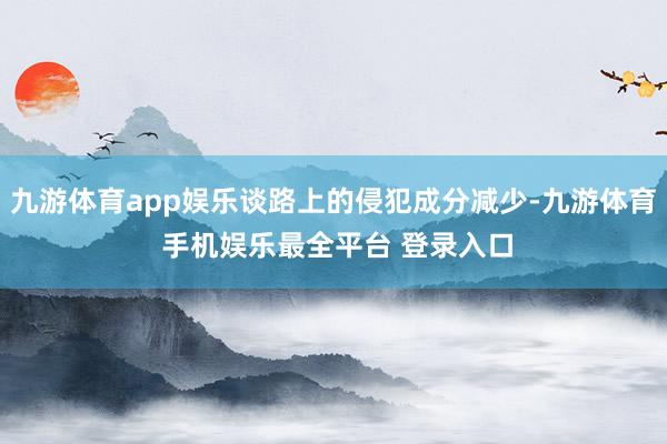 九游体育app娱乐谈路上的侵犯成分减少-九游体育 手机娱乐最全平台 登录入口