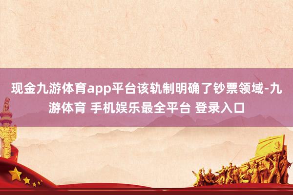 现金九游体育app平台该轨制明确了钞票领域-九游体育 手机娱乐最全平台 登录入口