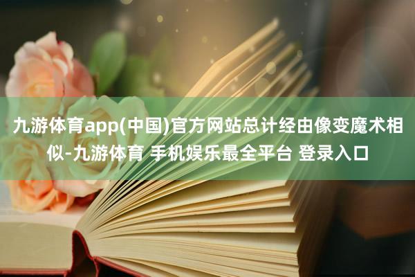 九游体育app(中国)官方网站总计经由像变魔术相似-九游体育 手机娱乐最全平台 登录入口
