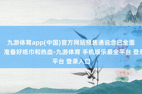 九游体育app(中国)官方网站预售通说念已全面开启！准备好纸巾和热血-九游体育 手机娱乐最全平台 登录入口