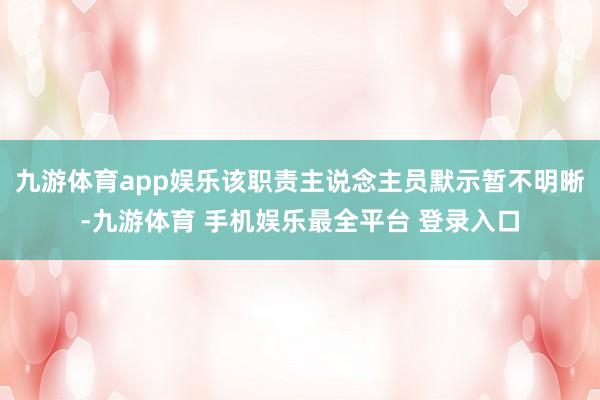 九游体育app娱乐该职责主说念主员默示暂不明晰-九游体育 手机娱乐最全平台 登录入口