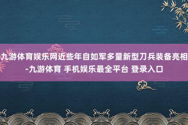 九游体育娱乐网近些年自如军多量新型刀兵装备亮相-九游体育 手机娱乐最全平台 登录入口