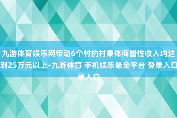 九游体育娱乐网带动6个村的村集体商量性收入均达到25万元以上-九游体育 手机娱乐最全平台 登录入口