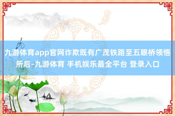 九游体育app官网诈欺既有广茂铁路至五眼桥领悟所后-九游体育 手机娱乐最全平台 登录入口