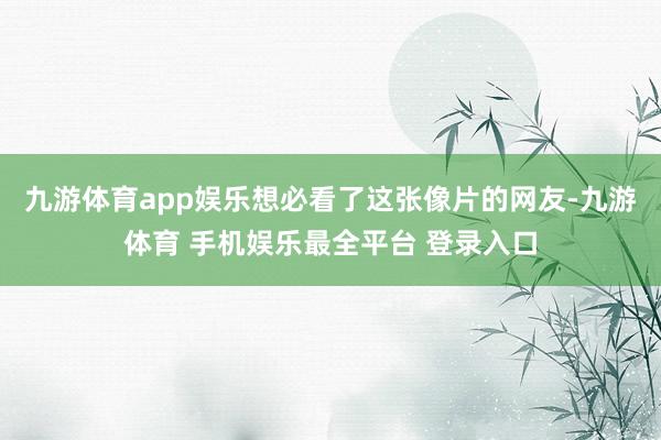 九游体育app娱乐想必看了这张像片的网友-九游体育 手机娱乐最全平台 登录入口