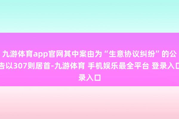 九游体育app官网其中案由为“生意协议纠纷”的公告以307则居首-九游体育 手机娱乐最全平台 登录入口