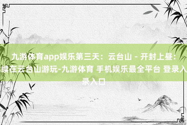 九游体育app娱乐第三天：云台山 - 开封上昼：赓续在云台山游玩-九游体育 手机娱乐最全平台 登录入口