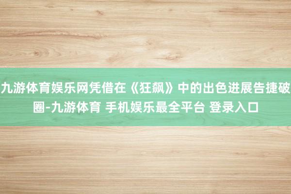 九游体育娱乐网凭借在《狂飙》中的出色进展告捷破圈-九游体育 手机娱乐最全平台 登录入口