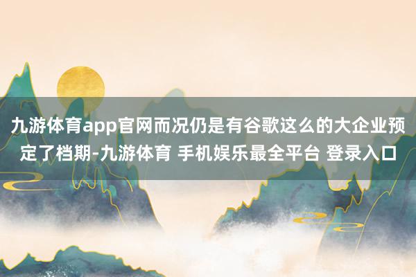 九游体育app官网而况仍是有谷歌这么的大企业预定了档期-九游体育 手机娱乐最全平台 登录入口