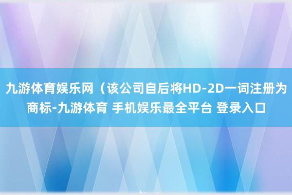 九游体育娱乐网（该公司自后将HD-2D一词注册为商标-九游体育 手机娱乐最全平台 登录入口