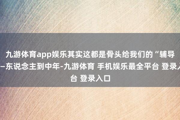 九游体育app娱乐其实这都是骨头给我们的“辅导”——东说念主到中年-九游体育 手机娱乐最全平台 登录入口
