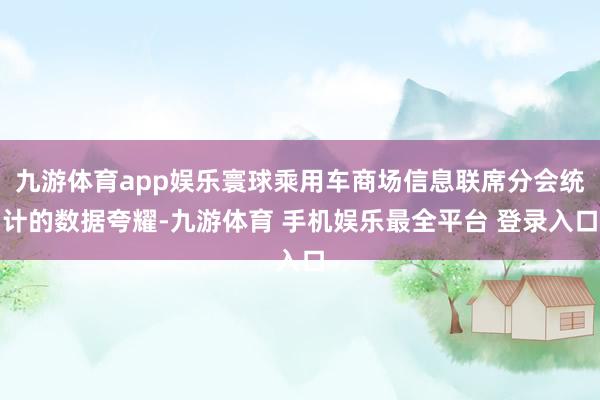 九游体育app娱乐寰球乘用车商场信息联席分会统计的数据夸耀-九游体育 手机娱乐最全平台 登录入口