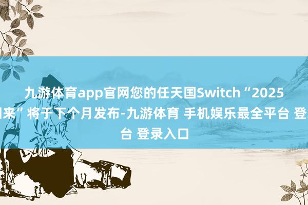 九游体育app官网您的任天国Switch“2025年度回来”将于下个月发布-九游体育 手机娱乐最全平台 登录入口