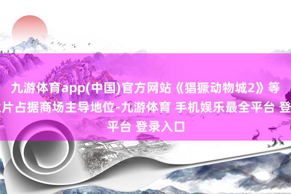 九游体育app(中国)官方网站《猖獗动物城2》等生意大片占据商场主导地位-九游体育 手机娱乐最全平台 登录入口