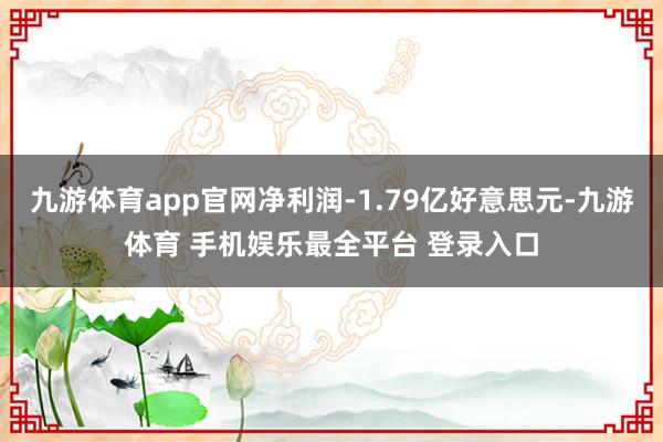 九游体育app官网净利润-1.79亿好意思元-九游体育 手机娱乐最全平台 登录入口