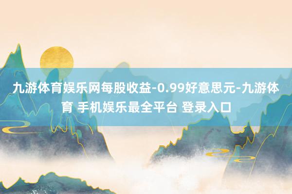 九游体育娱乐网每股收益-0.99好意思元-九游体育 手机娱乐最全平台 登录入口