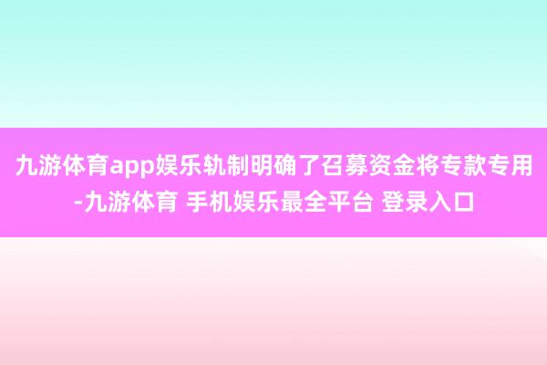 九游体育app娱乐轨制明确了召募资金将专款专用-九游体育 手机娱乐最全平台 登录入口