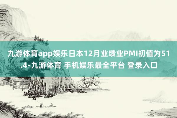 九游体育app娱乐日本12月业绩业PMI初值为51.4-九游体育 手机娱乐最全平台 登录入口