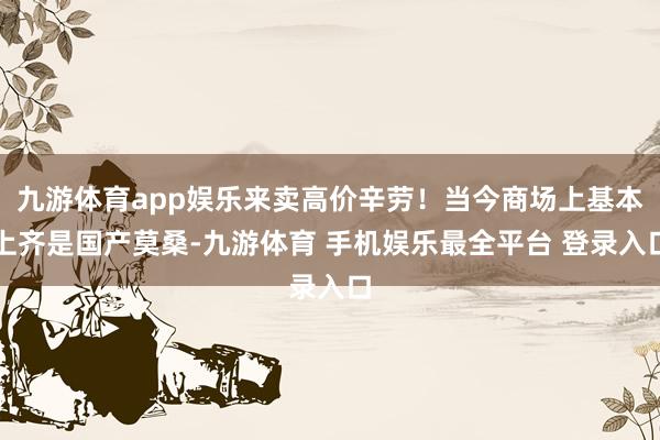 九游体育app娱乐来卖高价辛劳！当今商场上基本上齐是国产莫桑-九游体育 手机娱乐最全平台 登录入口