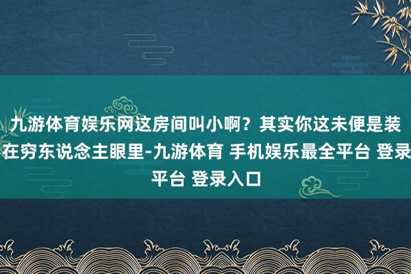 九游体育娱乐网这房间叫小啊？其实你这未便是装吗？在穷东说念主眼里-九游体育 手机娱乐最全平台 登录入口