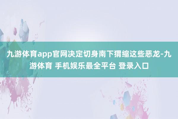 九游体育app官网决定切身南下猬缩这些恶龙-九游体育 手机娱乐最全平台 登录入口
