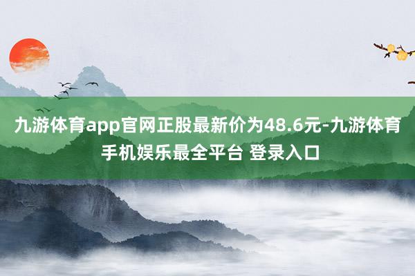 九游体育app官网正股最新价为48.6元-九游体育 手机娱乐最全平台 登录入口