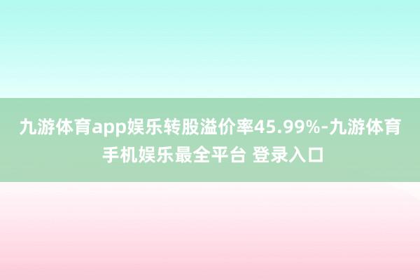 九游体育app娱乐转股溢价率45.99%-九游体育 手机娱乐最全平台 登录入口