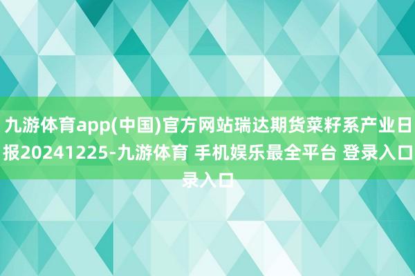 九游体育app(中国)官方网站瑞达期货菜籽系产业日报20241225-九游体育 手机娱乐最全平台 登录入口