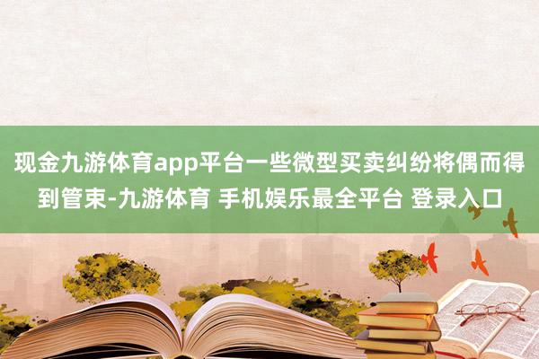 现金九游体育app平台一些微型买卖纠纷将偶而得到管束-九游体育 手机娱乐最全平台 登录入口