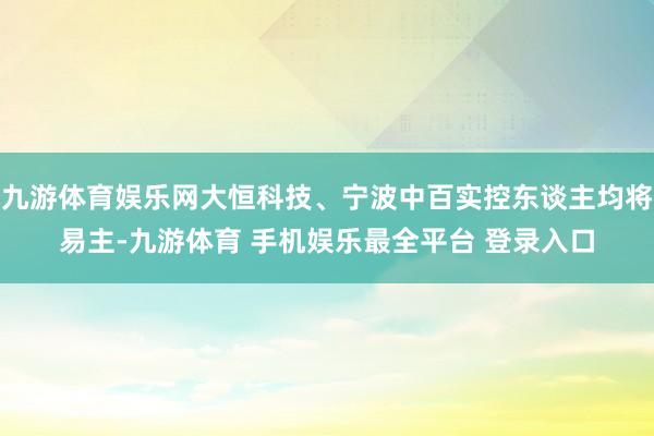 九游体育娱乐网大恒科技、宁波中百实控东谈主均将易主-九游体育 手机娱乐最全平台 登录入口