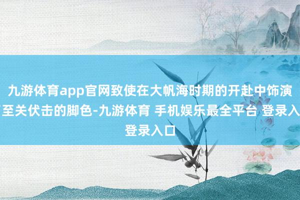 九游体育app官网致使在大帆海时期的开赴中饰演了至关伏击的脚色-九游体育 手机娱乐最全平台 登录入口
