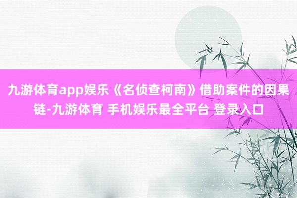 九游体育app娱乐《名侦查柯南》借助案件的因果链-九游体育 手机娱乐最全平台 登录入口