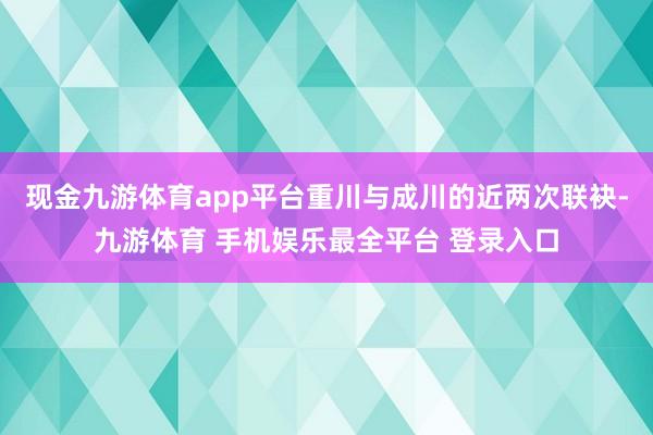 现金九游体育app平台重川与成川的近两次联袂-九游体育 手机娱乐最全平台 登录入口