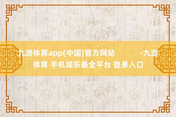 九游体育app(中国)官方网站            -九游体育 手机娱乐最全平台 登录入口