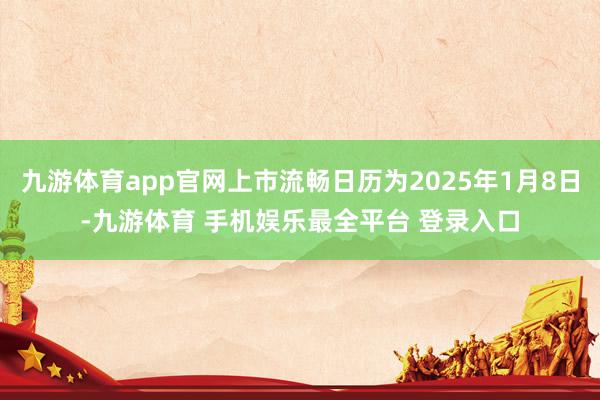九游体育app官网上市流畅日历为2025年1月8日-九游体育 手机娱乐最全平台 登录入口