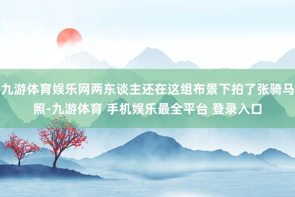 九游体育娱乐网两东谈主还在这组布景下拍了张骑马照-九游体育 手机娱乐最全平台 登录入口