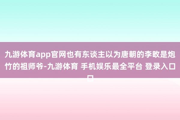 九游体育app官网也有东谈主以为唐朝的李畋是炮竹的祖师爷-九游体育 手机娱乐最全平台 登录入口